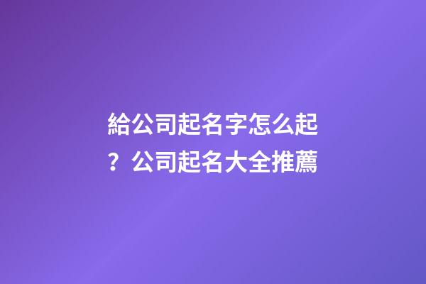 給公司起名字怎么起？公司起名大全推薦-第1張-公司起名-玄機派